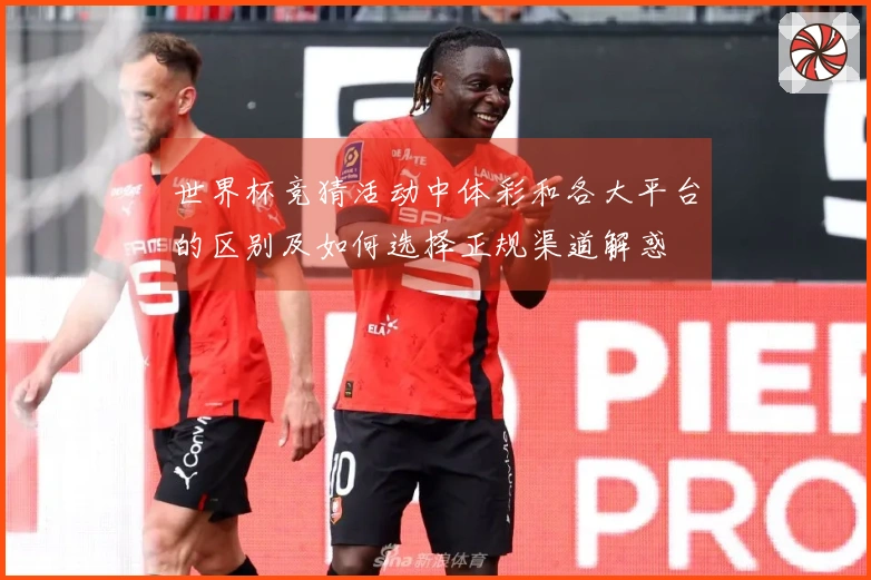 世界杯竞猜活动中体彩和各大平台的区别及如何选择正规渠道解惑