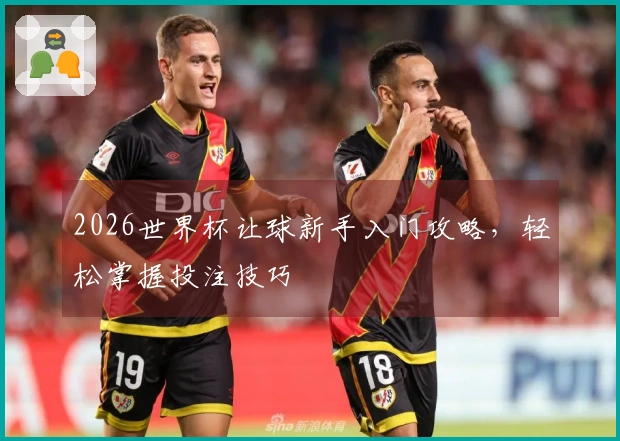 2026世界杯让球新手入门攻略，轻松掌握投注技巧