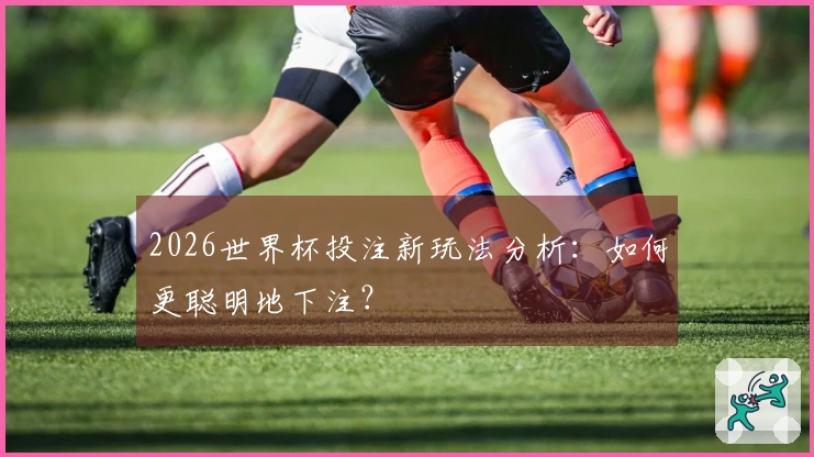 2026世界杯投注新玩法分析：如何更聪明地下注？