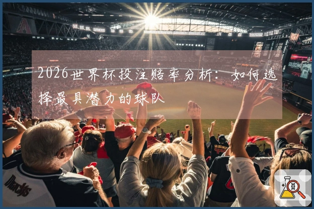 2026世界杯投注赔率分析：如何选择最具潜力的球队