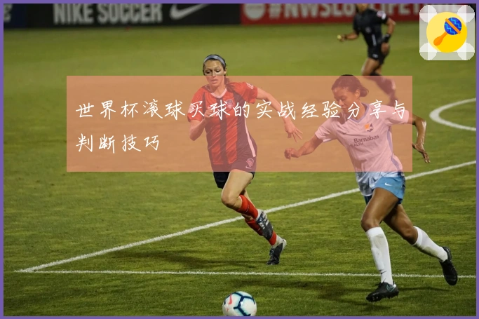 世界杯滚球买球的实战经验分享与判断技巧