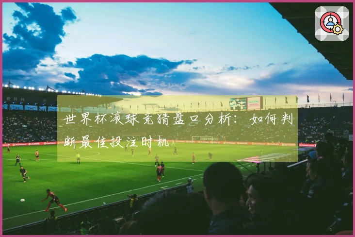 世界杯滚球竞猜盘口分析：如何判断最佳投注时机