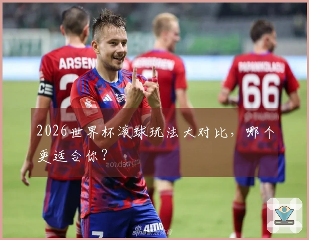 2026世界杯滚球玩法大对比，哪个更适合你？
