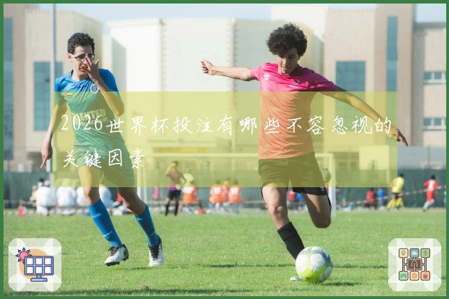 2026世界杯投注有哪些不容忽视的关键因素