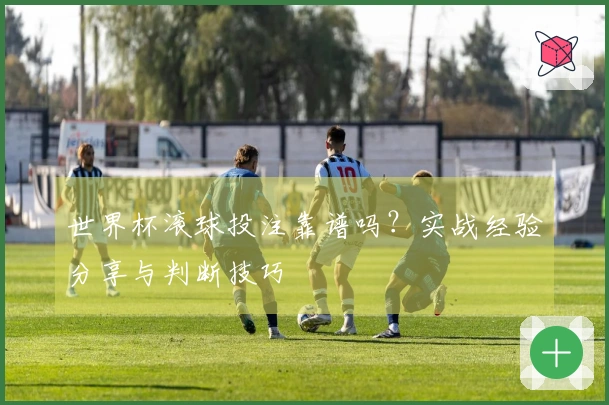 世界杯滚球投注靠谱吗？实战经验分享与判断技巧