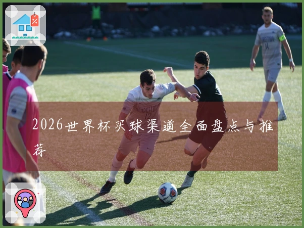 2026世界杯买球渠道全面盘点与推荐