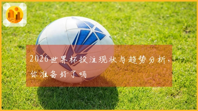 2026世界杯投注现状与趋势分析，你准备好了吗