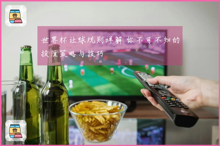 世界杯让球规则详解 你不可不知的投注策略与技巧