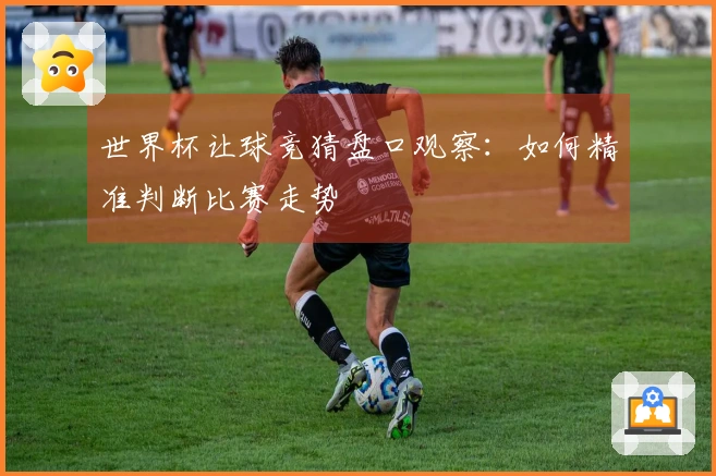 世界杯让球竞猜盘口观察：如何精准判断比赛走势