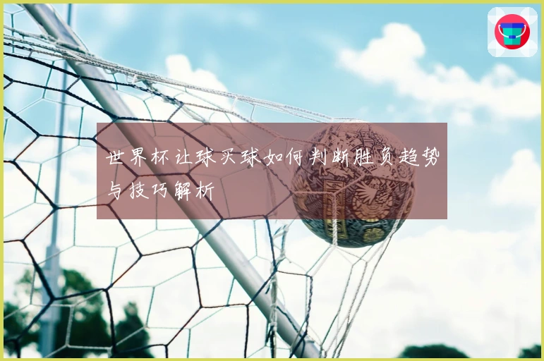 世界杯让球买球如何判断胜负趋势与技巧解析
