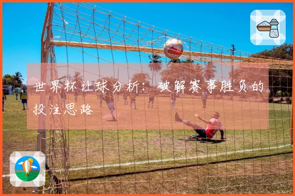 世界杯让球分析：破解赛事胜负的投注思路