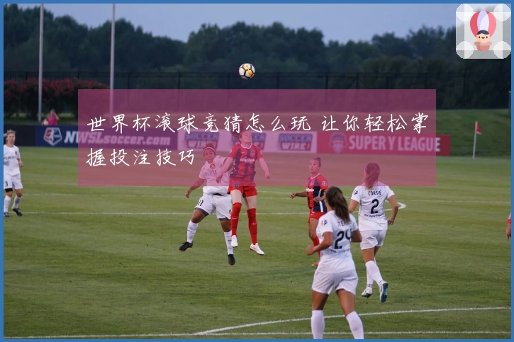 世界杯滚球竞猜怎么玩 让你轻松掌握投注技巧
