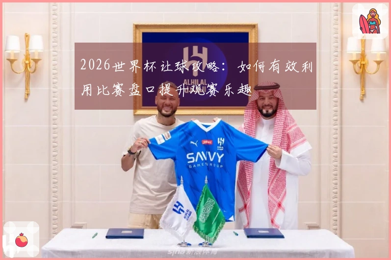 2026世界杯让球攻略：如何有效利用比赛盘口提升观赛乐趣