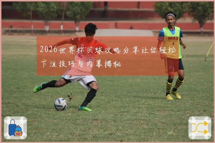 2026世界杯买球攻略分享让你轻松下注技巧与内幕揭秘