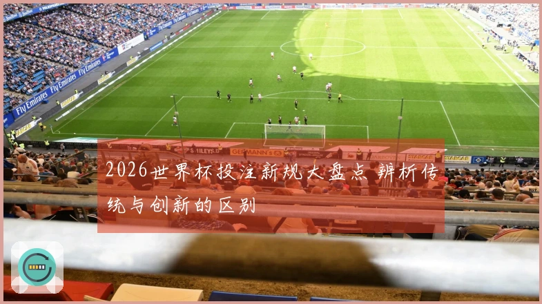 2026世界杯投注新规大盘点 辨析传统与创新的区别