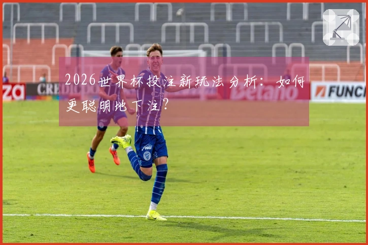 2026世界杯投注新玩法分析：如何更聪明地下注？