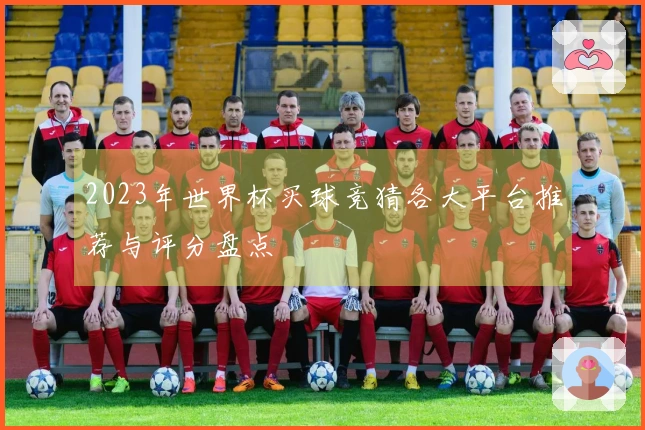 2023年世界杯买球竞猜各大平台推荐与评分盘点