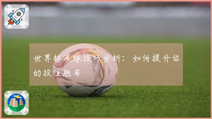 世界杯滚球技巧分析：如何提升你的投注胜率