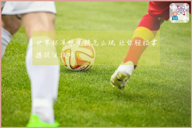 世界杯滚球竞猜怎么玩 让你轻松掌握投注技巧