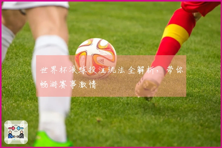 世界杯滚球投注玩法全解析，带你畅游赛事激情