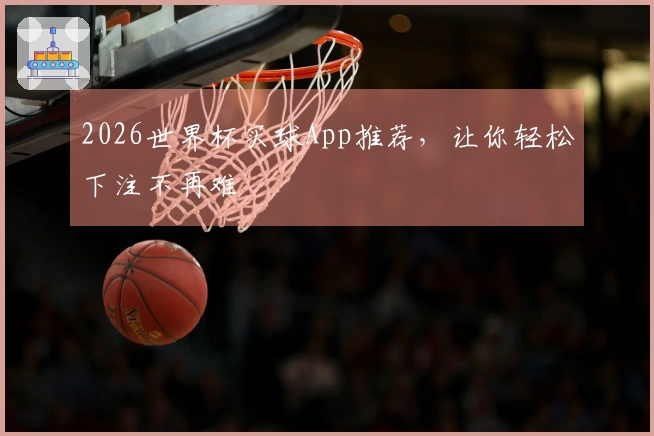 2026世界杯买球App推荐，让你轻松下注不再难