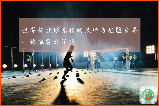 世界杯让球竞猜的技巧与经验分享，你准备好了吗