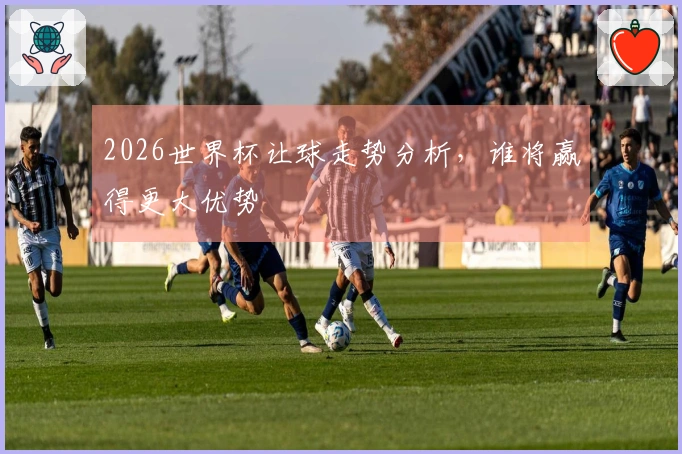 2026世界杯让球走势分析，谁将赢得更大优势