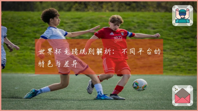 世界杯竞猜规则解析：不同平台的特色与差异