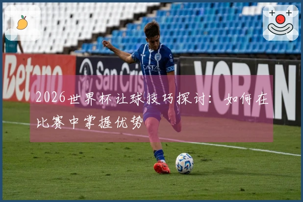 2026世界杯让球技巧探讨：如何在比赛中掌握优势