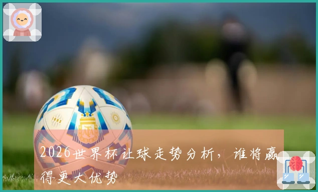 2026世界杯让球走势分析，谁将赢得更大优势