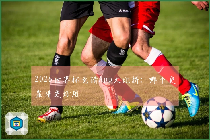 2026世界杯竞猜App大比拼：哪个更靠谱更好用