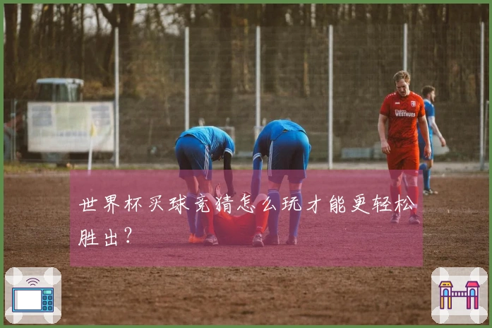 世界杯买球竞猜怎么玩才能更轻松胜出？
