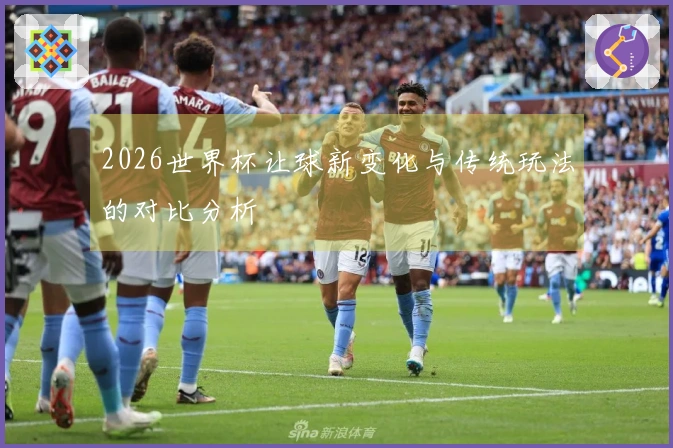 2026世界杯让球新变化与传统玩法的对比分析