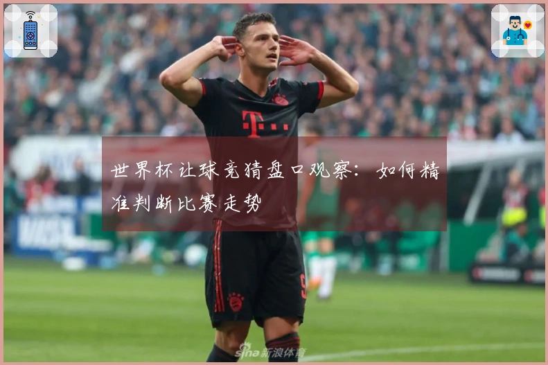 世界杯让球竞猜盘口观察：如何精准判断比赛走势