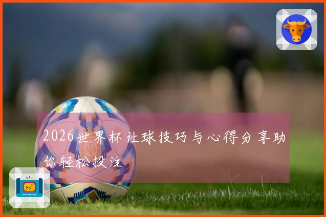 2026世界杯让球技巧与心得分享助你轻松投注