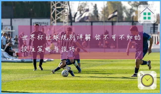 世界杯让球规则详解 你不可不知的投注策略与技巧