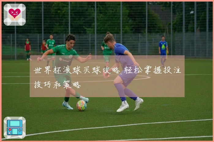 世界杯滚球买球攻略 轻松掌握投注技巧和策略