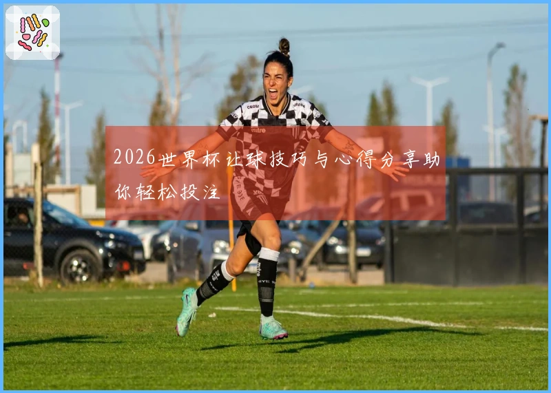 2026世界杯让球技巧与心得分享助你轻松投注