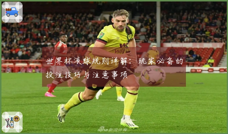 世界杯滚球规则详解：玩家必备的投注技巧与注意事项