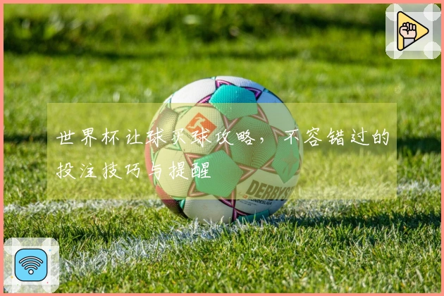 世界杯让球买球攻略，不容错过的投注技巧与提醒