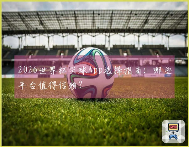 2026世界杯买球App选择指南：哪些平台值得信赖？