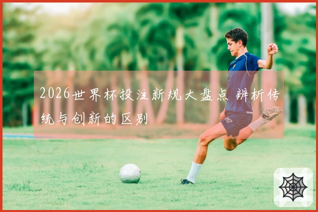 2026世界杯投注新规大盘点 辨析传统与创新的区别