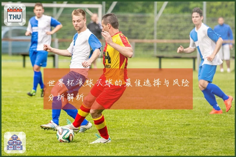 世界杯滚球买球的最佳选择与风险分析解析