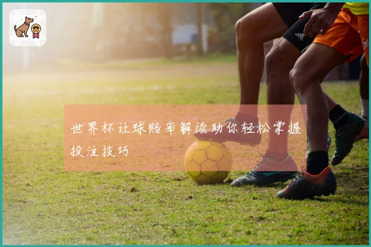 世界杯让球赔率解读助你轻松掌握投注技巧