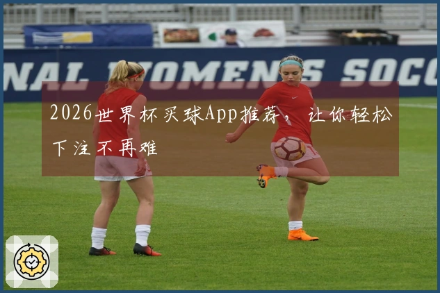 2026世界杯买球App推荐，让你轻松下注不再难