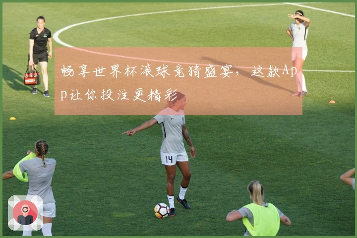 畅享世界杯滚球竞猜盛宴，这款App让你投注更精彩