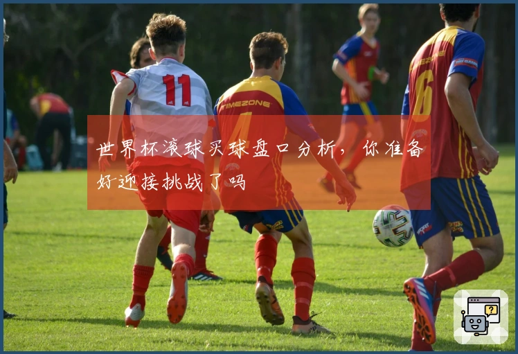 世界杯滚球买球盘口分析，你准备好迎接挑战了吗